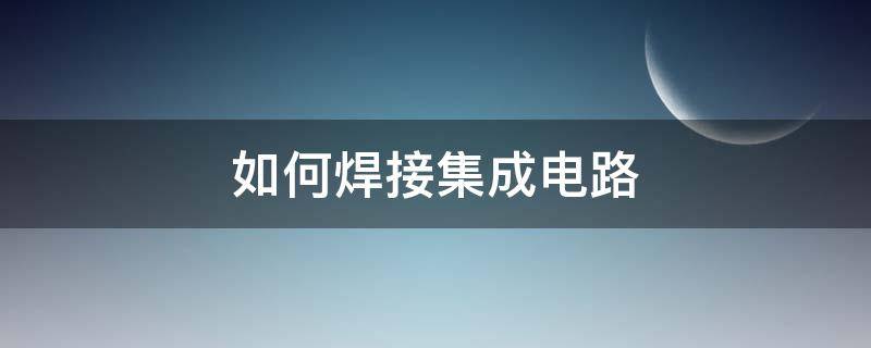 如何焊接集成电路（集成电路焊接有什么技巧）