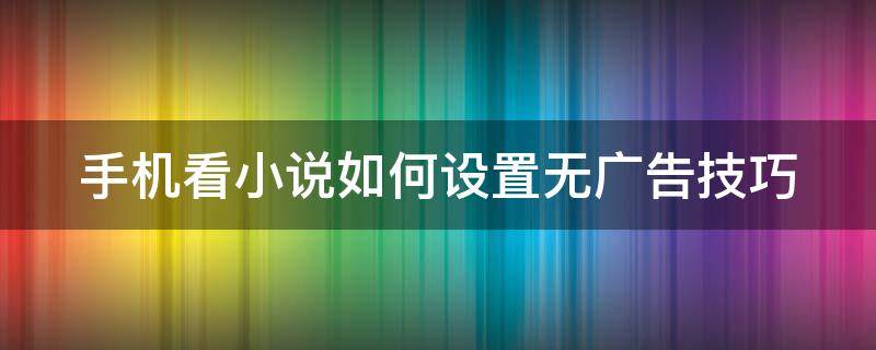 手机看小说如何设置无广告技巧 手机看小说怎么屏蔽广告弹窗