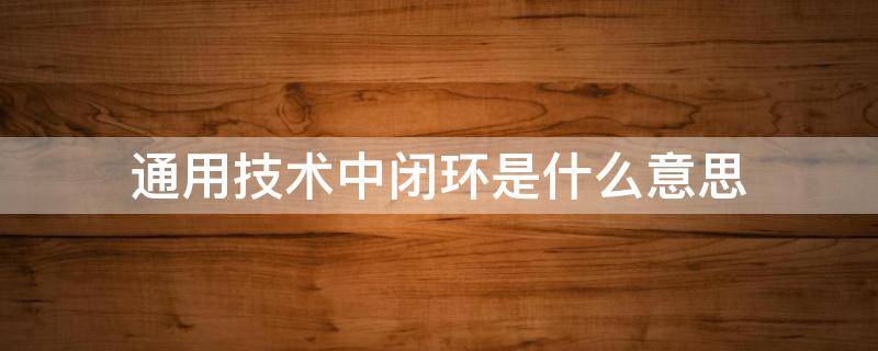 通用技术中闭环是什么意思（通用技术中开环和闭环是什么意思）