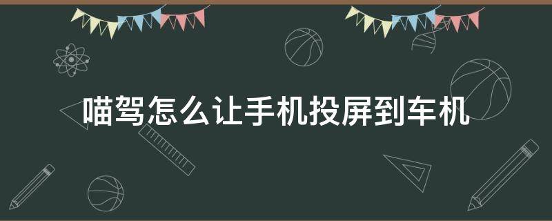 喵驾怎么让手机投屏到车机（喵驾手机投屏具体步骤）