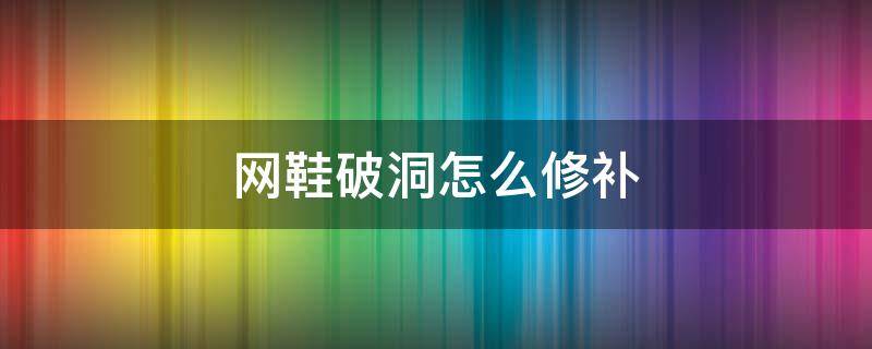 网鞋破洞怎么修补 网鞋破了一个洞怎么补