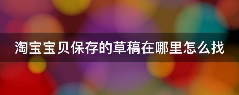 淘宝宝贝保存的草稿在哪里怎么找 淘宝里面存入草稿箱的宝贝去哪里了