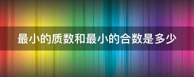 最小的质数和最小的合数是多少（最小的质数和最小的合数是多少?）