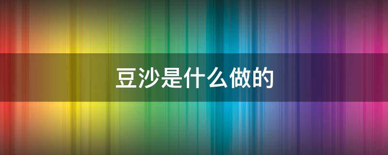 豆沙是什么做的 豆沙是什么做出来的