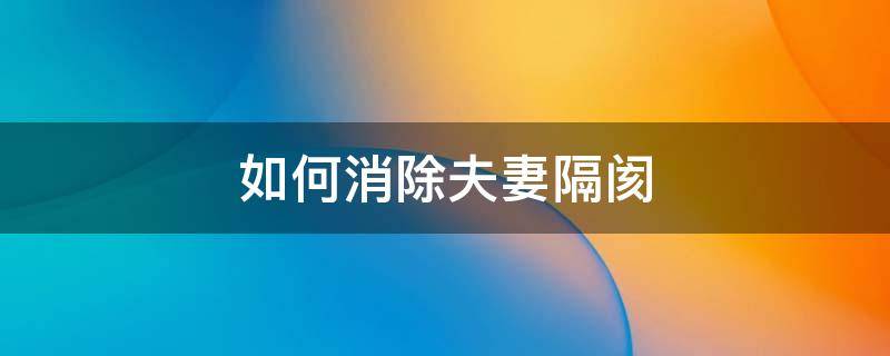 如何消除夫妻隔阂 夫妻感情有了隔阂怎么打破