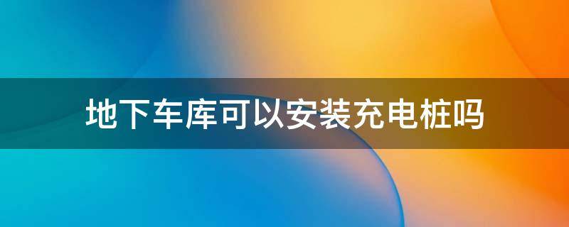 地下车库可以安装充电桩吗 小区地下车库可以安装充电桩吗