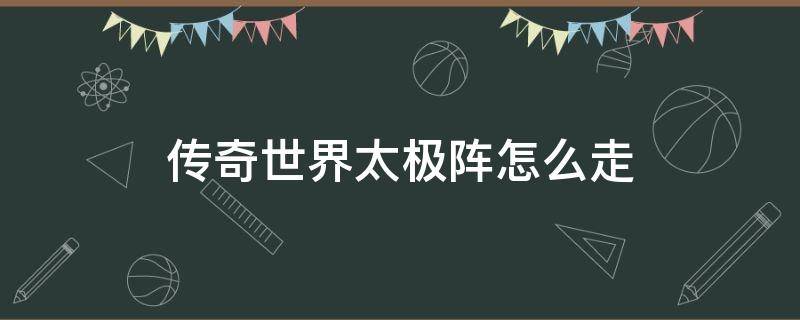 传奇世界太极阵怎么走（传奇世界太极阵怎么走图片广州收账公司）