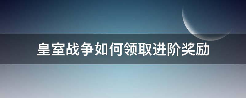 皇室战争如何领取进阶奖励（皇室战争额外奖励如何领取）