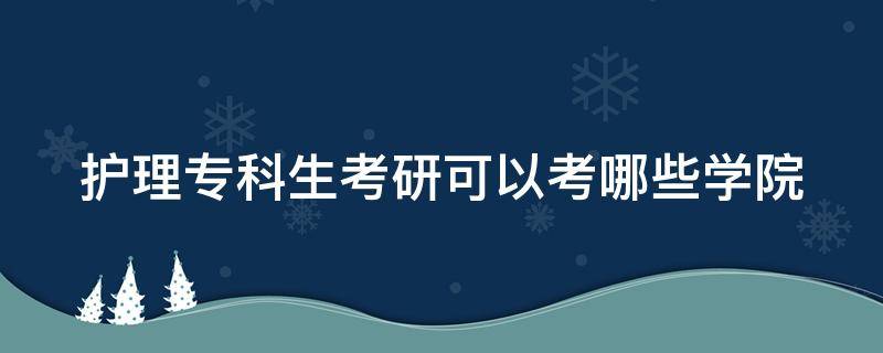 护理专科生考研可以考哪些学院 护理专科生考研可以考哪些学院的