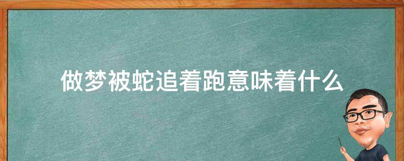 做梦被蛇追着跑意味着什么（孕妇做梦被蛇追着跑意味着什么）