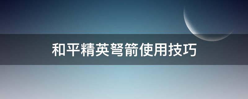 和平精英弩箭使用技巧 和平精英弩箭使用技巧四倍镜