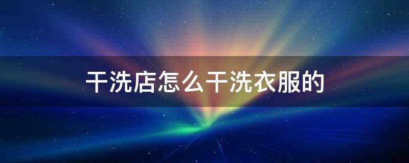 干洗店怎么干洗衣服的（干洗店咋洗衣服）