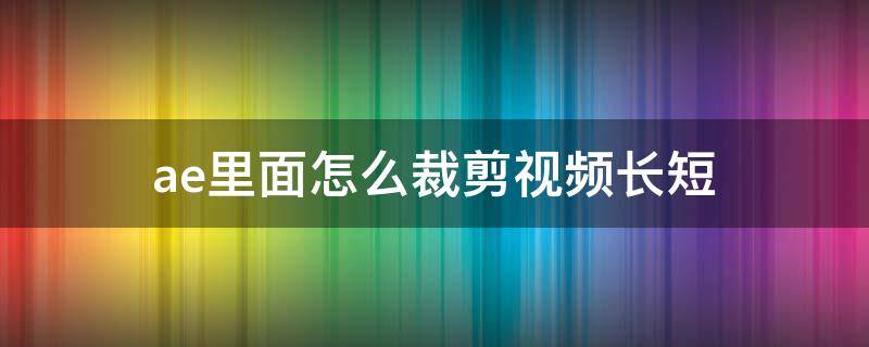 ae里面怎么裁剪视频长短 ae如何修剪视频长度