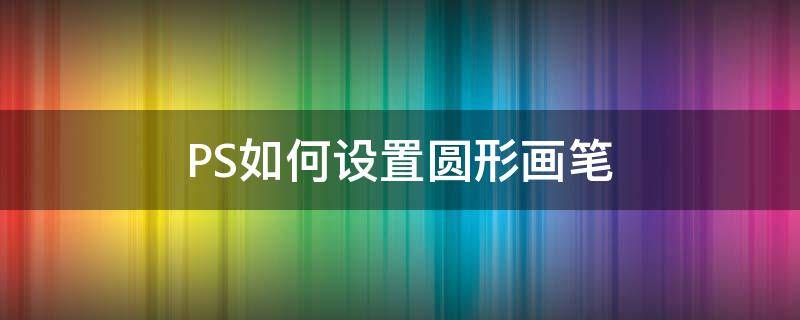 PS如何设置圆形画笔（ps怎么用笔画圆）