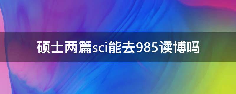 硕士两篇sci能去985读博吗 硕士一篇SCI能去985读博吗