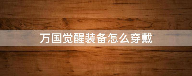 万国觉醒装备怎么穿戴 万国觉醒 装备怎么穿