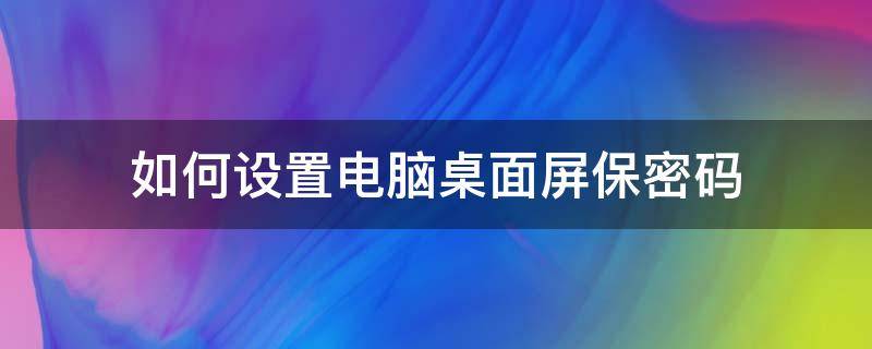 如何设置电脑桌面屏保密码 怎么设置电脑桌面屏保密码