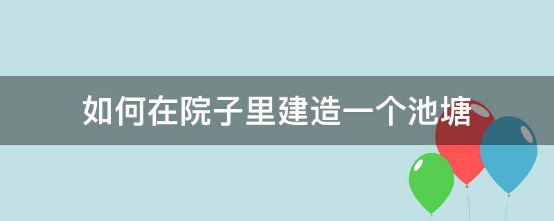 如何在院子里建造一个池塘（小院里如何做池塘）