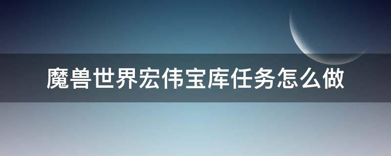 魔兽世界宏伟宝库任务怎么做（魔兽世界宏伟宝库奖励在哪里领）