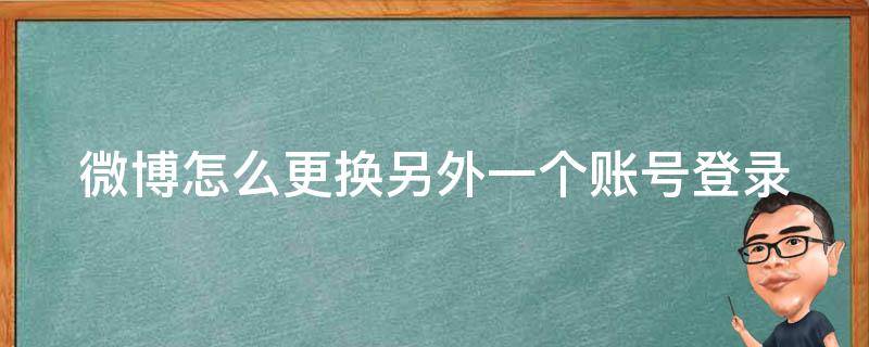 微博怎么更换另外一个账号登录（微博怎么更换另外一个账号登录不了）