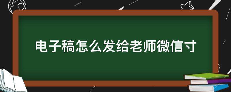 电子稿怎么发给老师微信寸 怎么弄电子稿发给老师微信