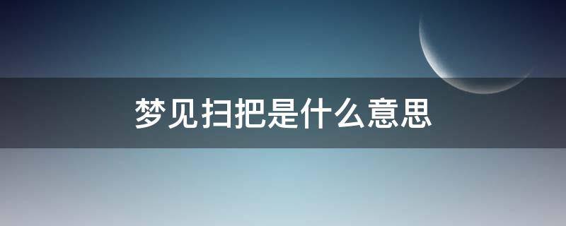梦见扫把是什么意思（梦见扫把是怎么回事）