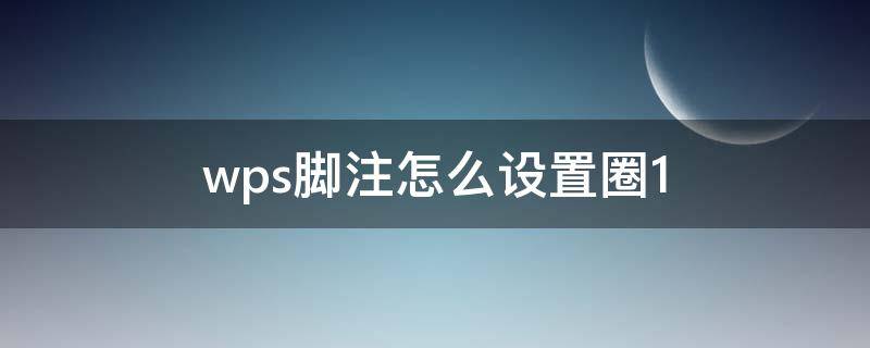 wps脚注怎么设置圈1 wps脚注格式怎么设置圈1