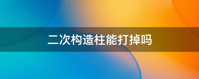 二次构造柱能打掉吗 二次结构的柱子能不能打掉