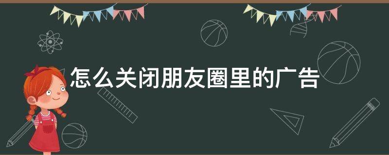 怎么关闭朋友圈里的广告 怎么关闭朋友圈里的广告推送