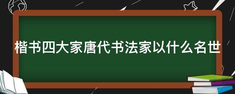 楷书四大家唐代书法家以什么名世（楷书四大家的唐代书法家以什么名世）