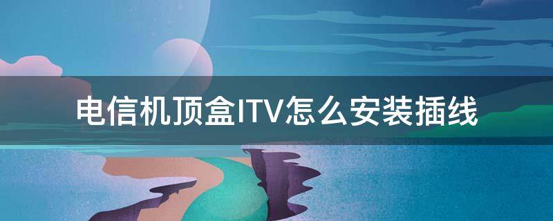 电信机顶盒ITV怎么安装插线 电信itv机顶盒怎么接线