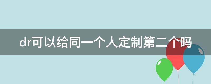 dr可以给同一个人定制第二个吗（dr只能给一个人吗）