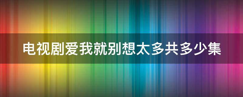 电视剧爱我就别想太多共多少集 电视剧爱我就别想太多共多少集啊