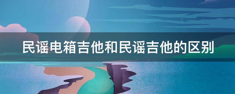 民谣电箱吉他和民谣吉他的区别 民谣电箱吉他和民谣吉他的区别是什么