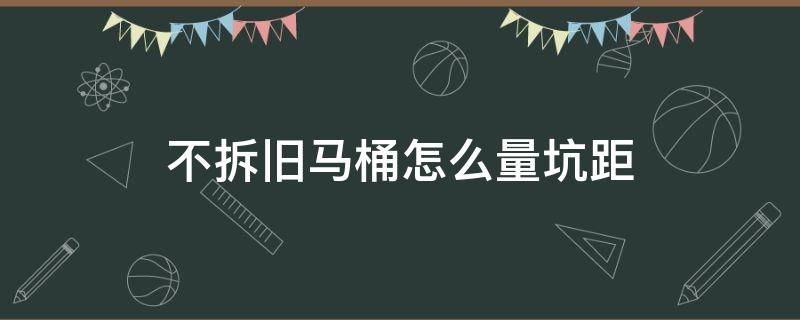 不拆旧马桶怎么量坑距 旧马桶不拆怎么看坑距