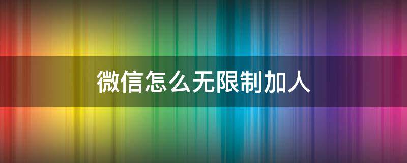 微信怎么无限制加人（微信怎样加人不受限制）