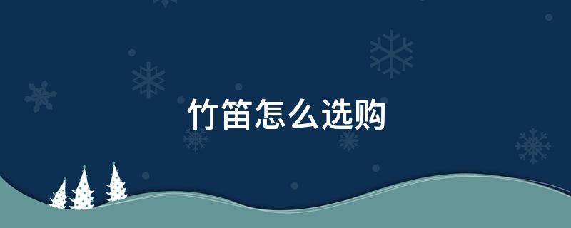 竹笛怎么选购 初学竹笛怎么买
