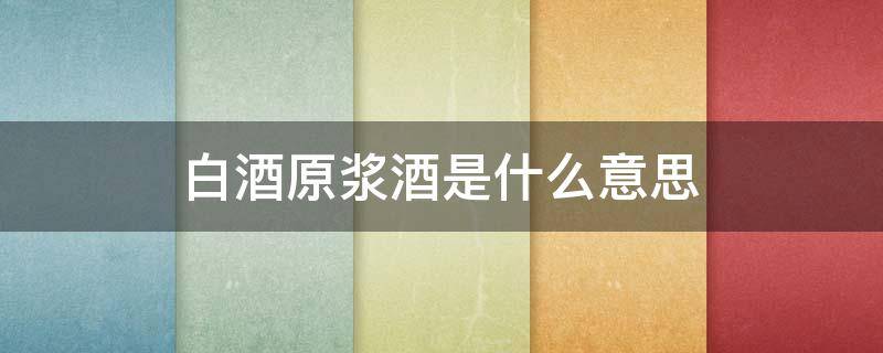 白酒原浆酒是什么意思 原浆酒是什么意思?原浆酒和白酒有什么区别