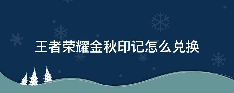 王者荣耀金秋印记怎么兑换（王者荣耀金秋印记在哪里兑换）