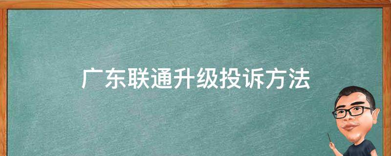 广东联通升级投诉方法（广东省联通升级投诉电话）