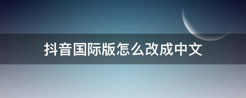 抖音国际版怎么改成中文 抖音国际版怎么变中文
