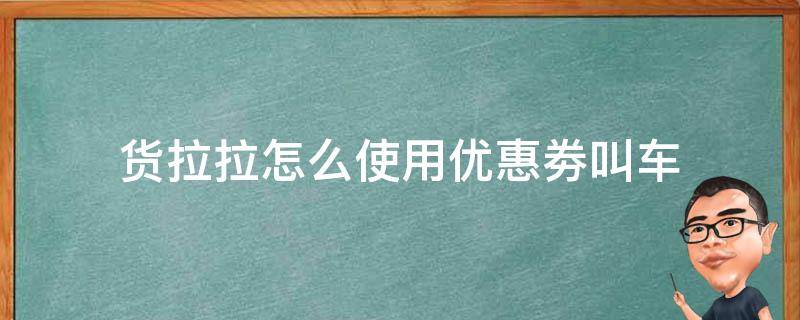 货拉拉怎么使用优惠劵叫车 货拉拉怎么用优惠券