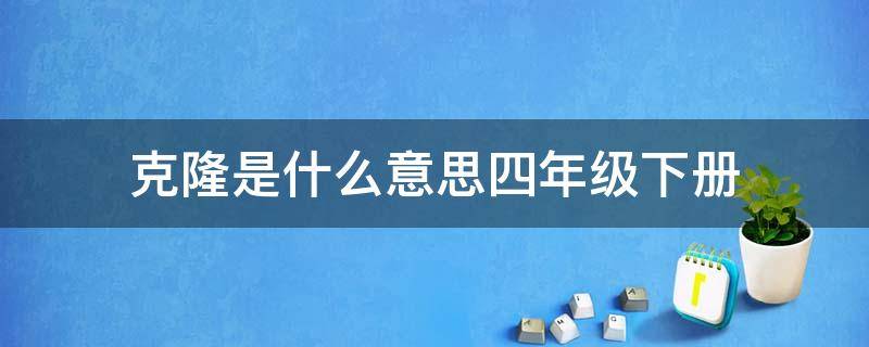 克隆是什么意思四年级下册 克隆是什么意思四年级下册简单