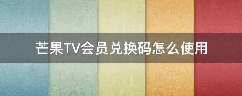 芒果TV会员兑换码怎么使用（如何使用芒果tv会员兑换码）