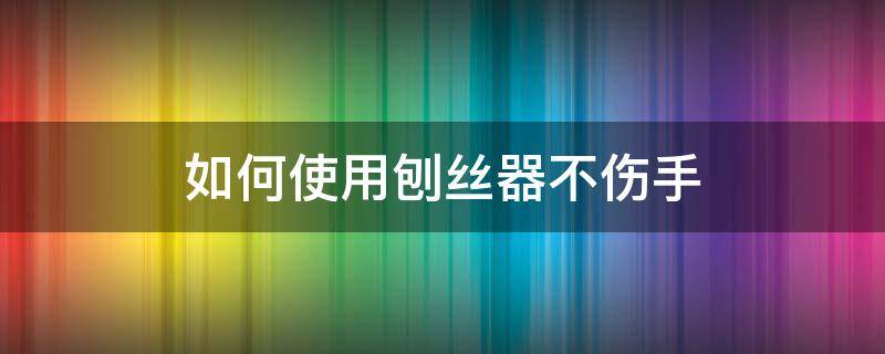 如何使用刨丝器不伤手（刨丝器怎么用）