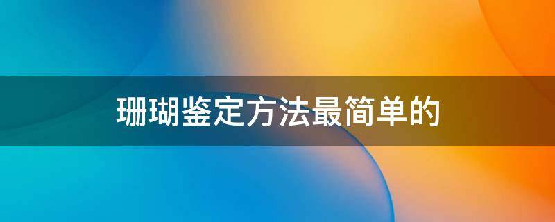 珊瑚鉴定方法最简单的 珊瑚鉴别方法