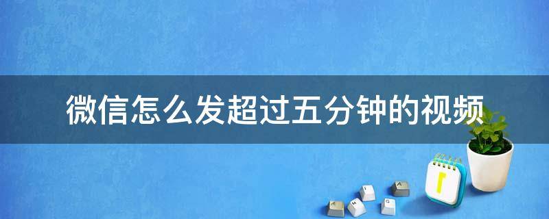 微信怎么发超过五分钟的视频（微信怎么发超过五分钟的视频教程）