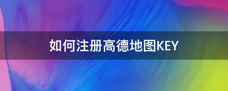 如何注册高德地图KEY 如何注册高德地图位置