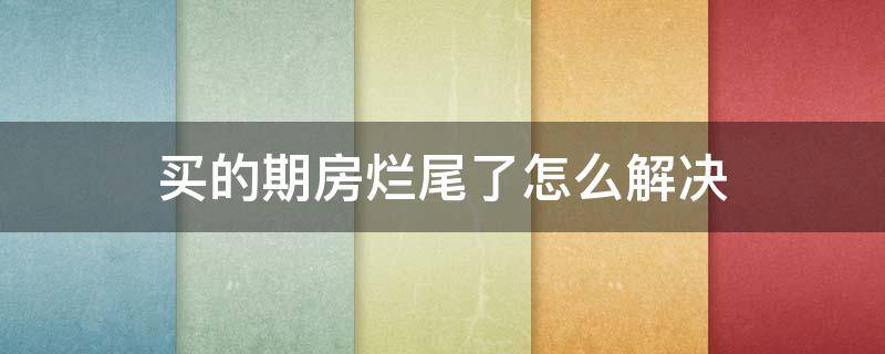 买的期房烂尾了怎么解决（期房万一烂尾如何处理）