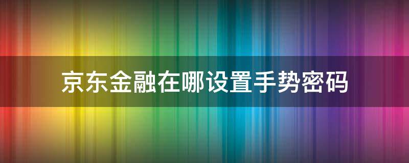 京东金融在哪设置手势密码 京东金融手势密码忘记了怎么办